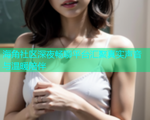 海角社区深夜畅聊平台汇聚真实声音与温暖陪伴  第2张
