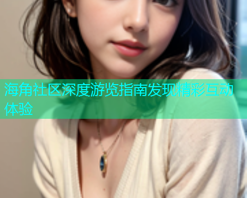 海角社区深度游览指南发现精彩互动体验  第1张